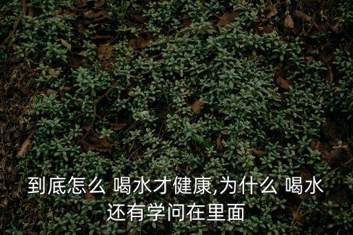 到底怎么 喝水才健康,為什么 喝水還有學問在里面
