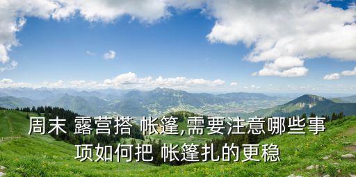 周末 露營搭 帳篷,需要注意哪些事項如何把 帳篷扎的更穩