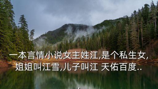 一本言情小說女主姓江,是個私生女,姐姐叫江雪,兒子叫江 天佑百度...