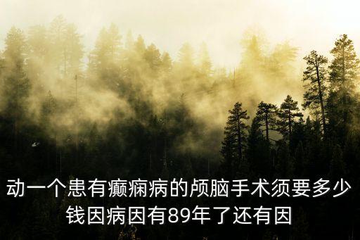 動一個患有癲癇病的顱腦手術須要多少錢因病因有89年了還有因