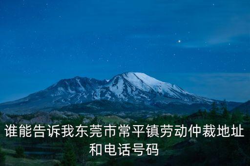 東莞勞動仲裁網(wǎng)，誰能告訴我東莞市常平鎮(zhèn)勞動仲裁地址和電話號碼
