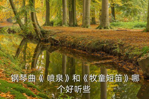  鋼琴曲《 噴泉》和《牧童短笛》哪個好聽些
