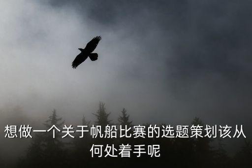 想做一個關(guān)于帆船比賽的選題策劃該從何處著手呢