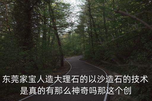 東莞勞模盧灼華，東莞家寶人造大理石的以沙造石的技術是真的有那么神奇嗎那這個創