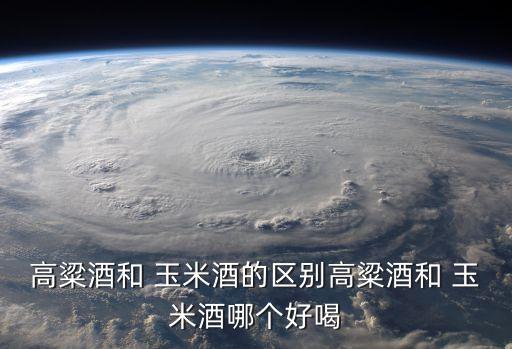 高粱酒和 玉米酒的區別高粱酒和 玉米酒哪個好喝
