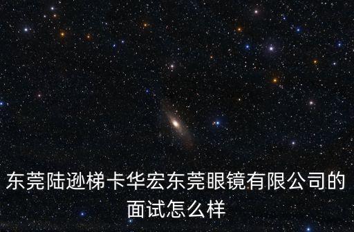 東莞陸遜梯卡華宏東莞眼鏡有限公司的面試怎么樣