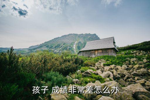 孩子成績差怎么辦,孩子學習成績如何提高?