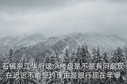 石碣東江華府這個樓盤是不是有問題現在遲遲不能簽約理由是銀行現在年審