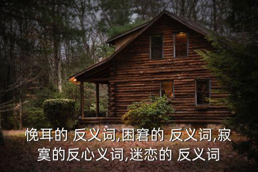 悗耳的 反義詞,困窘的 反義詞,寂寞的反心義詞,迷戀的 反義詞