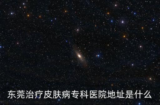 東莞治療皮膚病專科醫(yī)院地址是什么