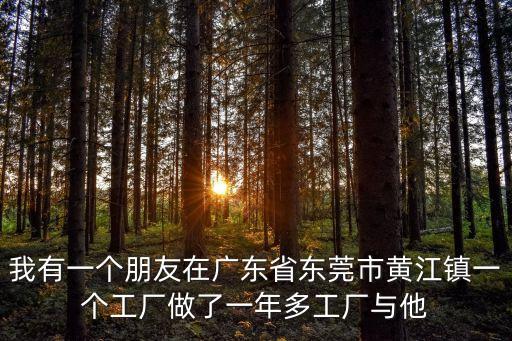 我有一個朋友在廣東省東莞市黃江鎮一個工廠做了一年多工廠與他