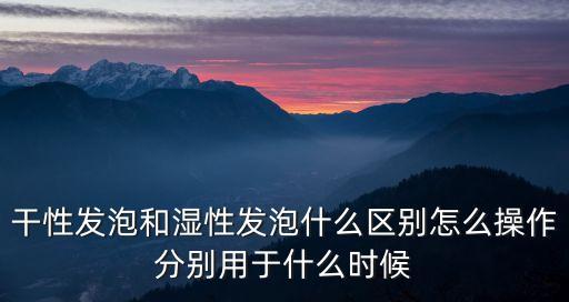 干性發(fā)泡和濕性發(fā)泡什么區(qū)別怎么操作分別用于什么時候