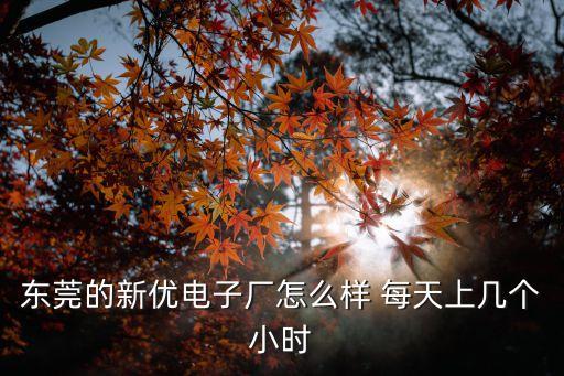 東莞橫瀝新優(yōu)電子廠，東莞的新優(yōu)電子廠怎么樣 每天上幾個(gè)小時(shí)