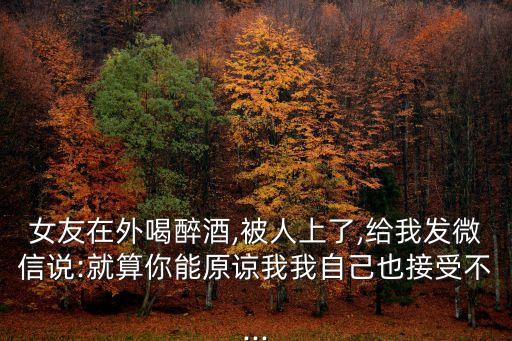 女友在外喝醉酒,被人上了,給我發(fā)微信說(shuō):就算你能原諒我我自己也接受不...