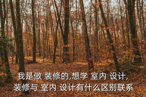 我是做 裝修的,想學(xué) 室內(nèi) 設(shè)計, 裝修與 室內(nèi) 設(shè)計有什么區(qū)別聯(lián)系