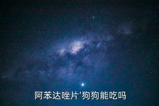  阿苯達唑片‘狗狗能吃嗎