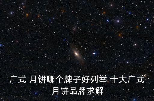 廣式 月餅?zāi)膫€(gè)牌子好列舉 十大廣式 月餅品牌求解