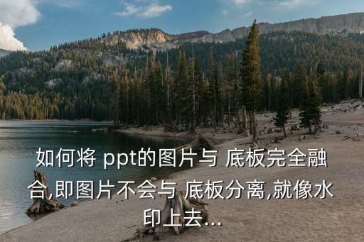 如何將 ppt的圖片與 底板完全融合,即圖片不會與 底板分離,就像水印上去...