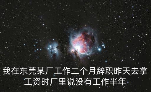 我在東莞某廠工作二個(gè)月辭職昨天去拿工資時(shí)廠里說(shuō)沒(méi)有工作半年