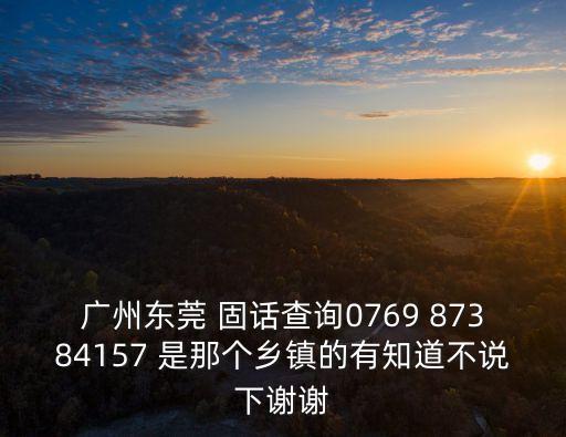 廣州東莞 固話查詢0769 87384157 是那個鄉鎮的有知道不說下謝謝
