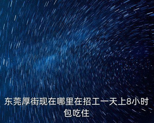 東莞厚街現在哪里在招工一天上8小時包吃住