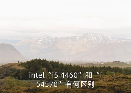 intel“i5 4460”和“i54570”有何區別