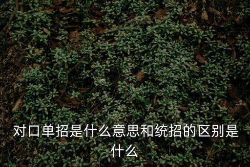  對口單招是什么意思和統(tǒng)招的區(qū)別是什么