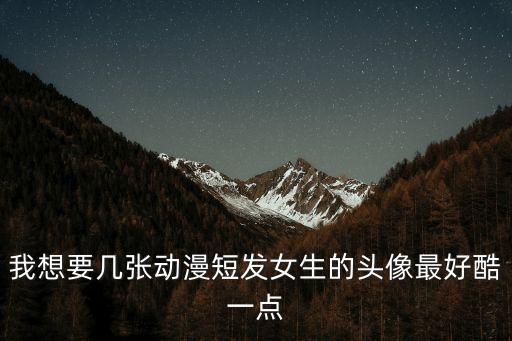 我想要幾張動漫短發(fā)女生的頭像最好酷一點
