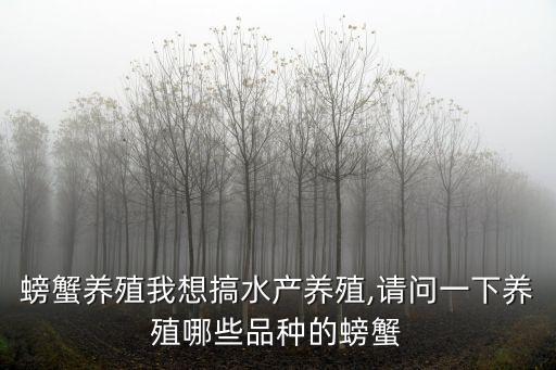 螃蟹養殖我想搞水產養殖,請問一下養殖哪些品種的螃蟹