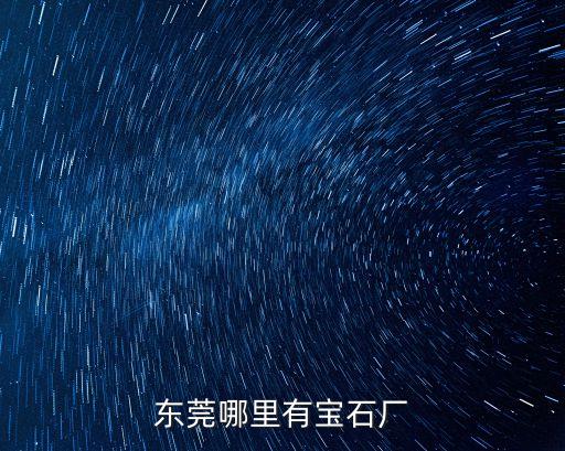 東莞琥珀寶石廠招聘，東莞哪里有寶石廠