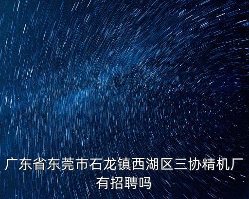廣東省東莞巿石龍鎮西湖區三協精機廠有招聘嗎