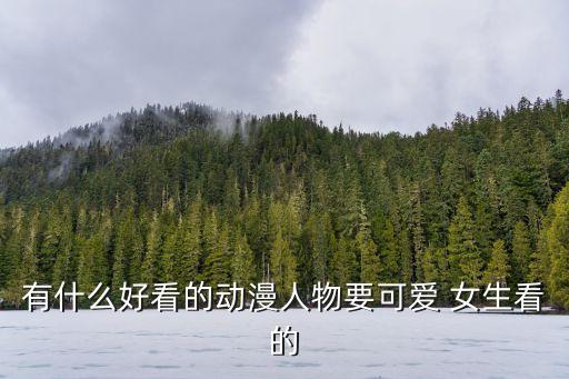 有什么好看的動漫人物要可愛 女生看的