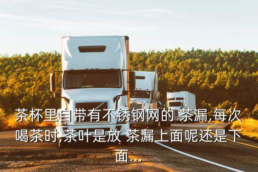 茶杯里自帶有不銹鋼網(wǎng)的 茶漏,每次喝茶時(shí),茶葉是放 茶漏上面呢還是下面...