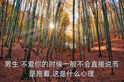 男生 不愛你的時(shí)候一般不會(huì)直接說而是拖著,這是什么心理