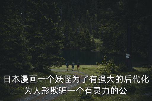 日本漫畫一個妖怪為了有強大的后代化為人形欺騙一個有靈力的公