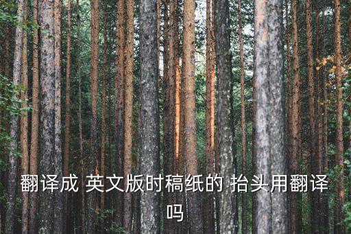 翻譯成 英文版時稿紙的 抬頭用翻譯嗎