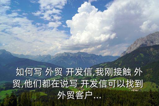 如何寫 外貿 開發信,我剛接觸 外貿,他們都在說寫 開發信可以找到 外貿客戶...