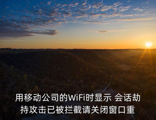 用移動公司的WiFi時顯示 會話劫持攻擊已被攔截請關閉窗口重