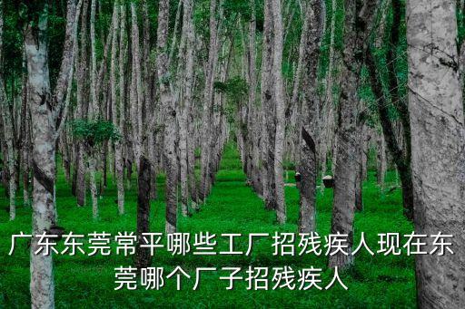 廣東東莞常平哪些工廠招殘疾人現(xiàn)在東莞哪個廠子招殘疾人