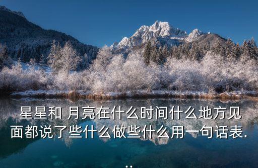  星星和 月亮在什么時間什么地方見面都說了些什么做些什么用一句話表...