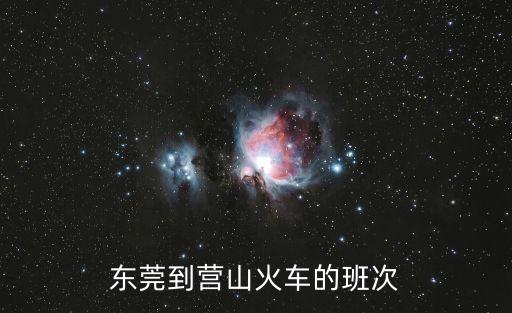 東莞到東營火車站時刻表，從東莞東到四川營山火車站的票價是多少要用多少時間班次
