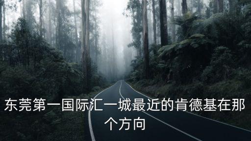 東莞第一國際匯一城最近的肯德基在那個方向
