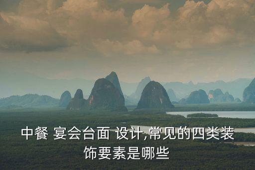 中餐 宴會(huì)臺(tái)面 設(shè)計(jì),常見的四類裝飾要素是哪些