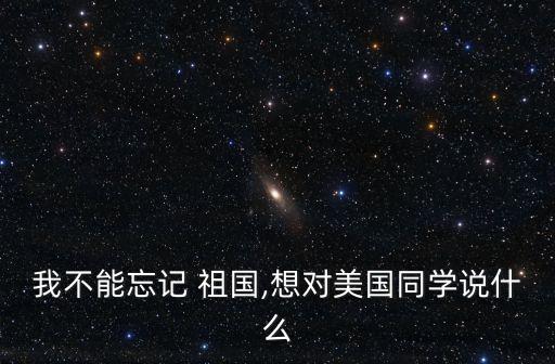 我不能忘記 祖國,想對美國同學說什么