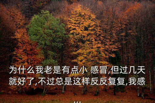 為什么我老是有點小 感冒,但過幾天就好了,不過總是這樣反反復復,我感...