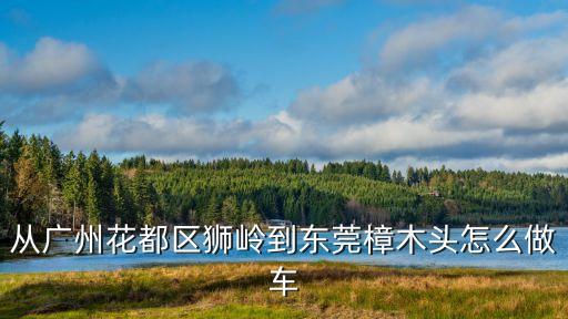 廣州花都到東莞樟木頭，從廣州花都區(qū)獅嶺到東莞樟木頭怎么做車