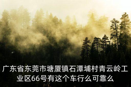 廣東省東莞市塘廈鎮石潭埔村青云嶺工業區66號有這個車行么可靠么