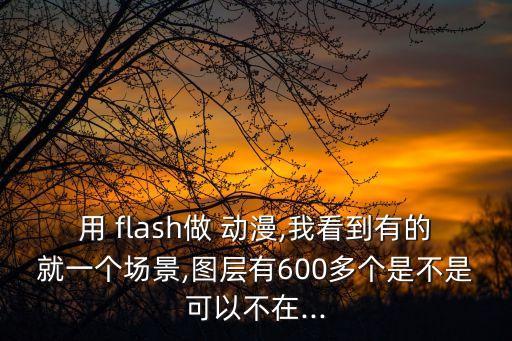 用 flash做 動漫,我看到有的就一個場景,圖層有600多個是不是可以不在...