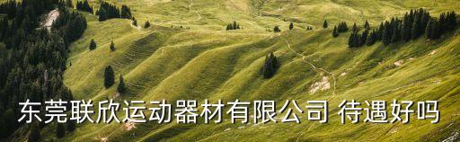 東莞聯欣運動器材有限公司郵編，東莞聯欣運動器材有限公司 待遇好嗎