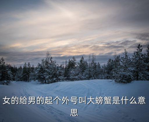 女的給男的起個(gè)外號(hào)叫大螃蟹是什么意思